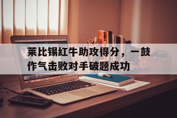 关于莱比锡红牛助攻得分，一鼓作气击败对手破题成功的信息