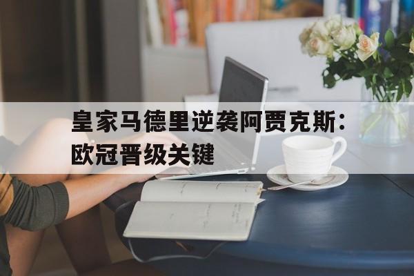 皇家马德里逆袭阿贾克斯：欧冠晋级关键的简单介绍