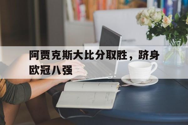 关于阿贾克斯大比分取胜，跻身欧冠八强的信息