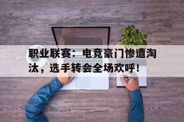 职业联赛：电竞豪门惨遭淘汰，选手转会全场欢呼！