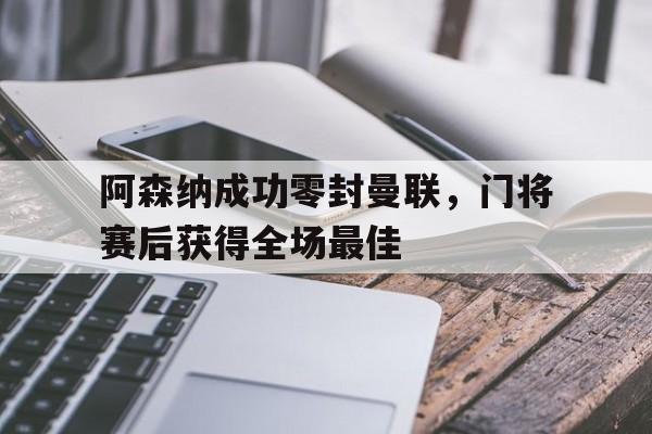 阿森纳成功零封曼联，门将赛后获得全场最佳阿森纳成功零封曼联,门将赛后获得全场最佳进球